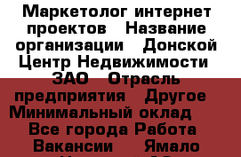 Маркетолог интернет-проектов › Название организации ­ Донской Центр Недвижимости, ЗАО › Отрасль предприятия ­ Другое › Минимальный оклад ­ 1 - Все города Работа » Вакансии   . Ямало-Ненецкий АО